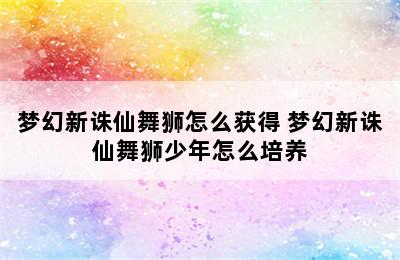 梦幻新诛仙舞狮怎么获得 梦幻新诛仙舞狮少年怎么培养